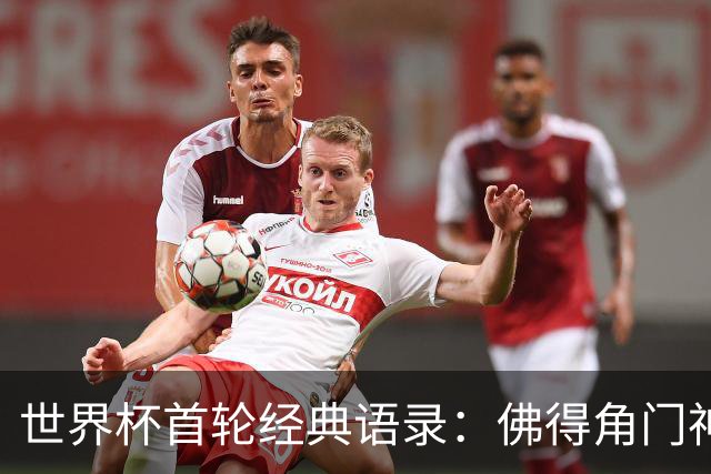 世界杯首轮经典语录：佛得角门神感人 梅西谦逊表达