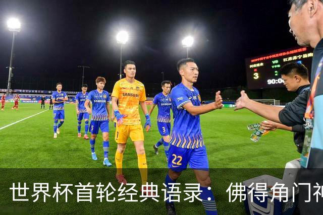 世界杯首轮经典语录：佛得角门神感人 梅西谦逊表达