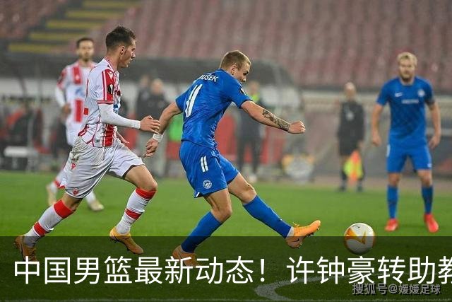 中国男篮最新动态！许钟豪转助教，赵睿放话日本，探花庞峥麟挤掉赵维伦进12人