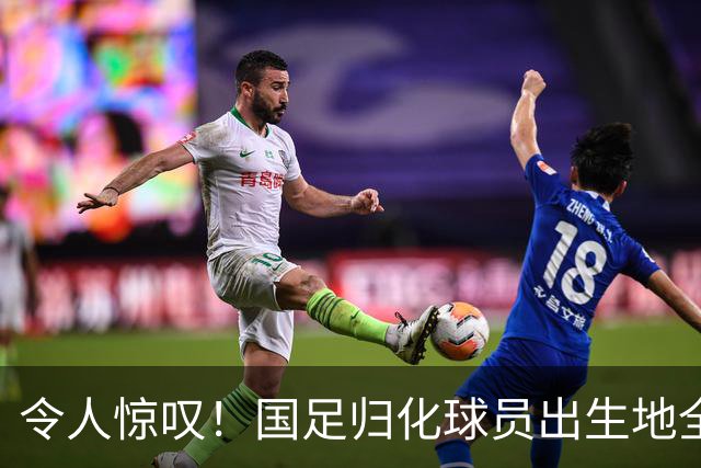 令人惊叹！国足归化球员出生地全进入世界杯16强
