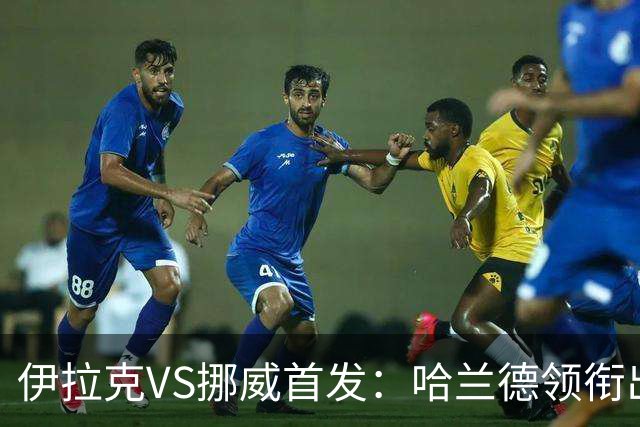 伊拉克VS挪威首发：哈兰德领衔出战 厄德高坐镇中枢