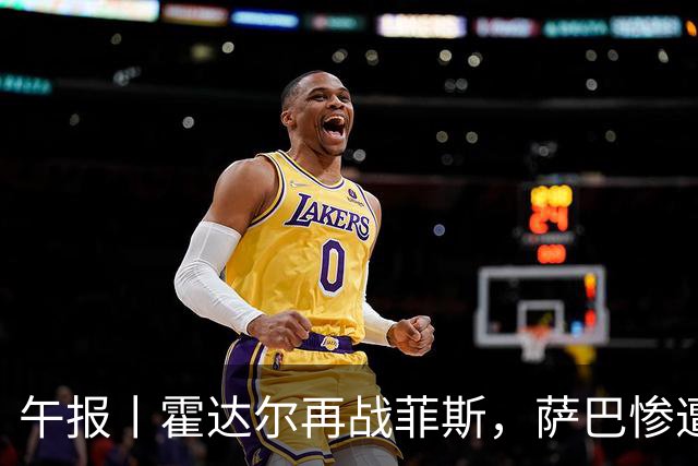 午报丨霍达尔再战菲斯，萨巴惨遭爆冷，施耐德掀翻苦主张帅继续赢