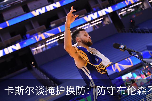 卡斯尔谈掩护换防：防守布伦森不是我和他的1V1 对队友充满信心