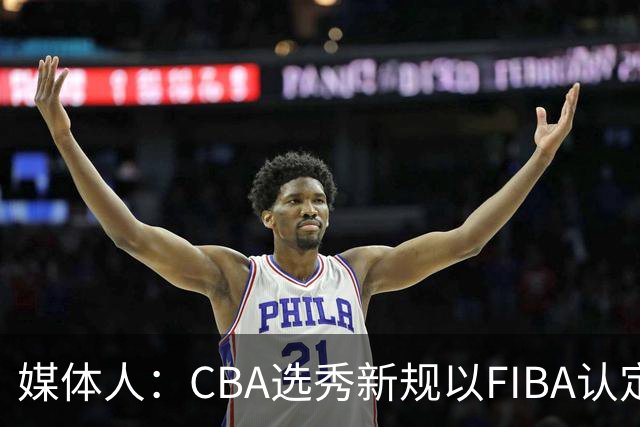 媒体人：CBA选秀新规以FIBA认定为准 或为球员多元化奠定基础