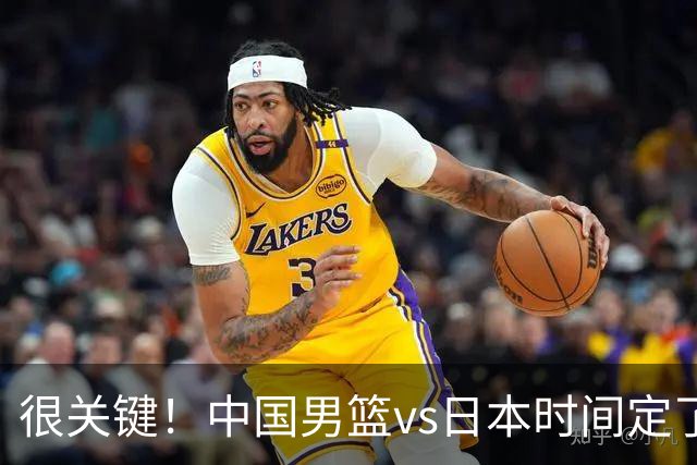 很关键！中国男篮vs日本时间定了，CCTV5+直播，想3杀对手得做三点调整！