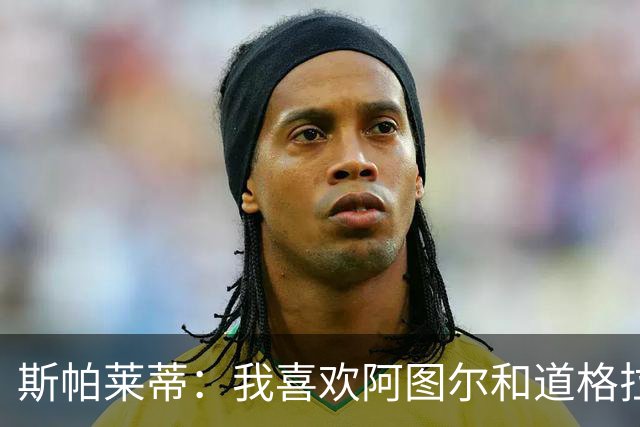 斯帕莱蒂：我喜欢阿图尔&道格拉斯的态度；马尔蒂尼代表新方向
