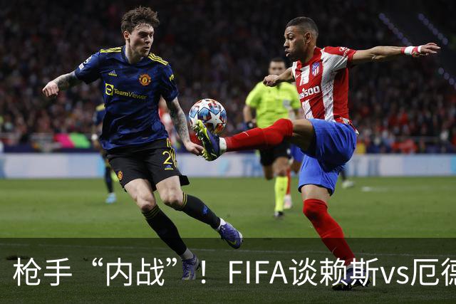 枪手“内战”！FIFA谈赖斯vs厄德高：二人正面硬刚或决定哪队晋级