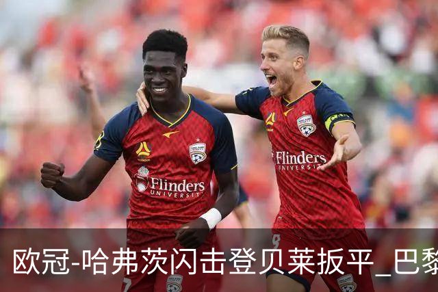 欧冠-哈弗茨闪击登贝莱扳平 巴黎1-1阿森纳进加时