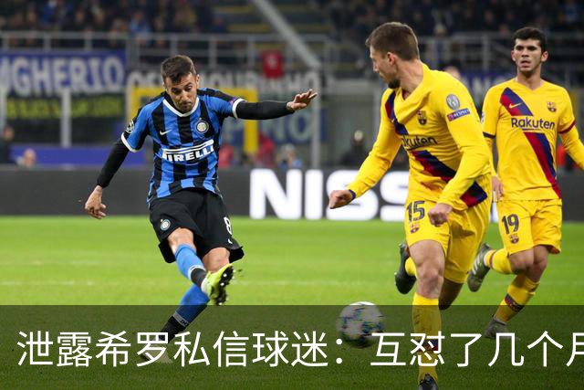 泄露希罗私信球迷：互怼了几个月 他打得差我骂他 他打得好他骂我