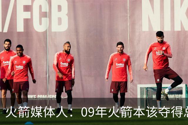 火箭媒体人：09年火箭本该夺得总冠军 姚麦缺席下把湖人拖进抢七
