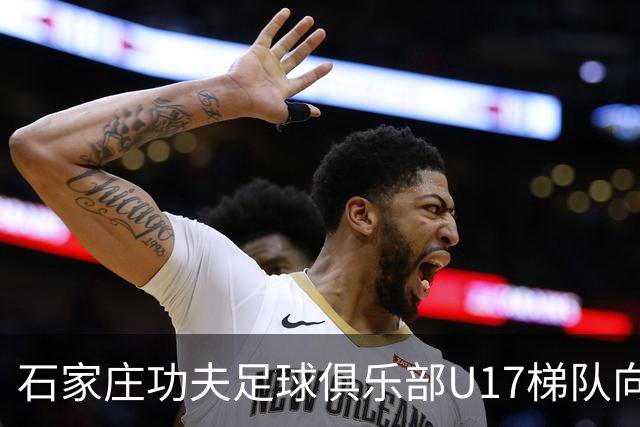 石家庄功夫足球俱乐部U17梯队向全国公开选拔招募优秀青少年球员