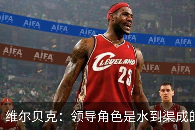 维尔贝克：领导角色是水到渠成的，不太喜欢力量训练