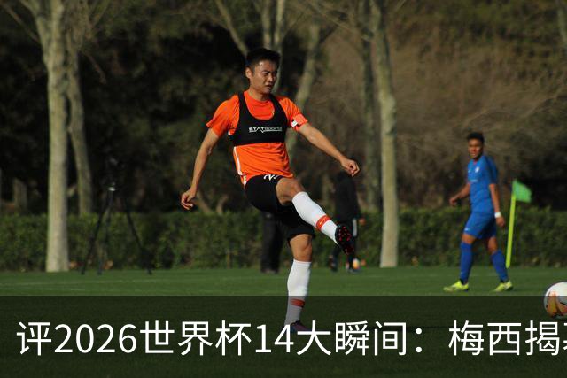 评2026世界杯14大瞬间：梅西揭幕戴帽 苏格兰攻占波士顿