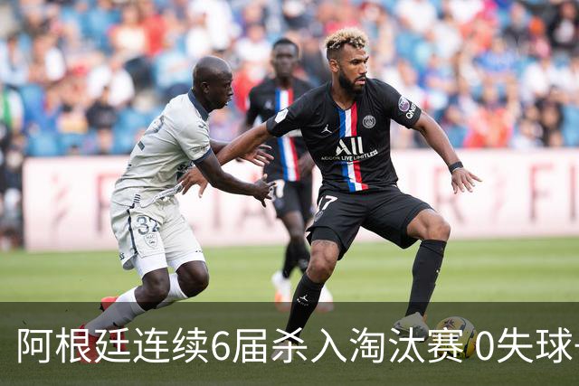 阿根廷连续6届杀入淘汰赛 0失球+2014后首次2连胜开局