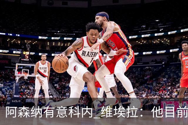 阿森纳有意科内 维埃拉：他目前是法国最强中场 排在琼阿梅尼之前
