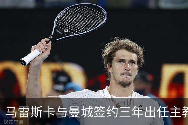 马雷斯卡与曼城签约三年出任主教练，曼城迎来阵容与战术双重变革