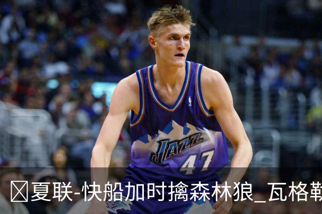 🏀夏联-快船加时擒森林狼 瓦格勒26分 佩杜拉24分 奥米尔20+14