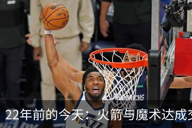 22年前的今天：火箭与魔术达成交易得到麦迪 “姚麦组合”建立