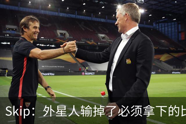 Skip：外星人输掉了必须拿下的比赛 他还要在麦迪逊疯人院打两场