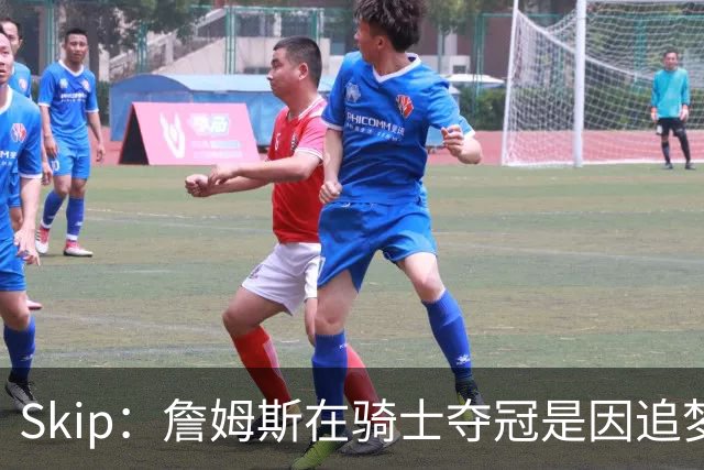 Skip：詹姆斯在骑士夺冠是因追梦失去理智&欧文抢七大心脏进球