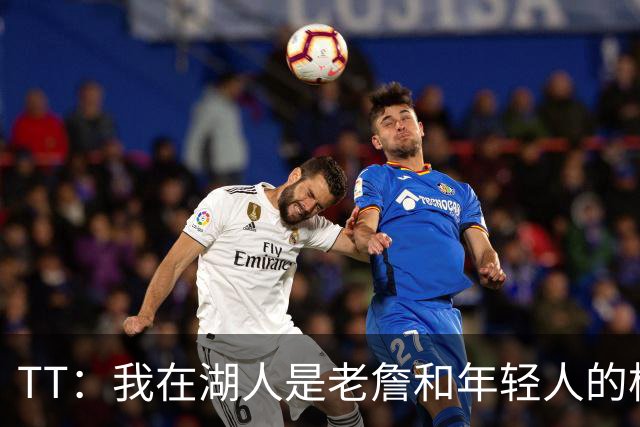 TT：我在湖人是老詹和年轻人的桥梁 我敢直接指出他的防守问题