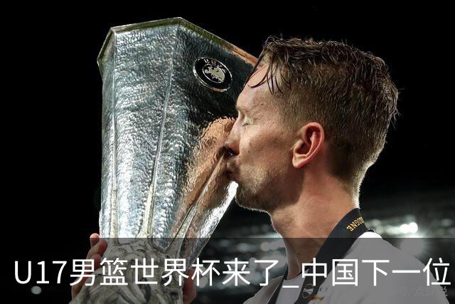 U17男篮世界杯来了 中国下一位NBA球员或就在其中